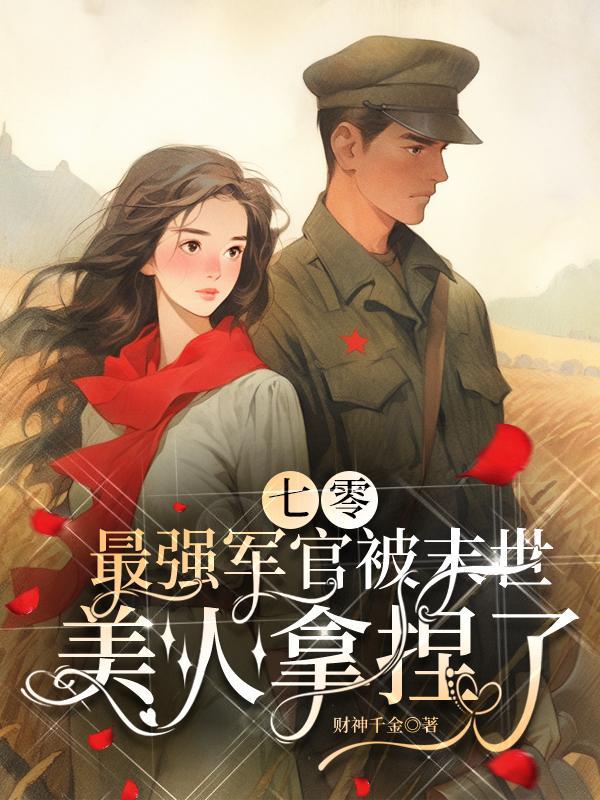 七零最强军官被末世美人拿捏了TXT